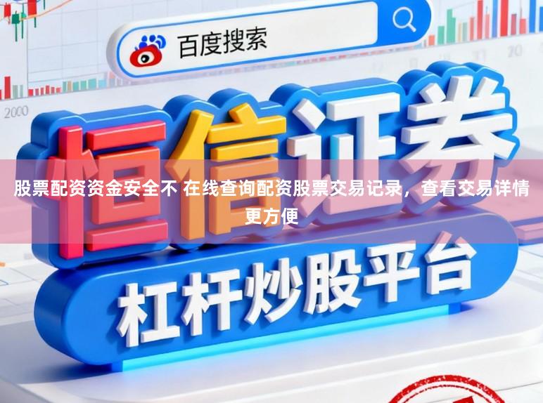 股票配资资金安全不 在线查询配资股票交易记录，查看交易详情更方便