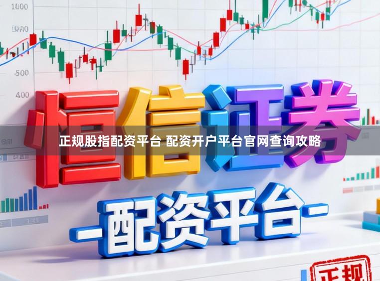 正规股指配资平台 配资开户平台官网查询攻略