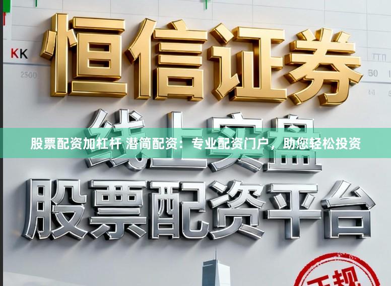 股票配资加杠杆 潜简配资：专业配资门户，助您轻松投资