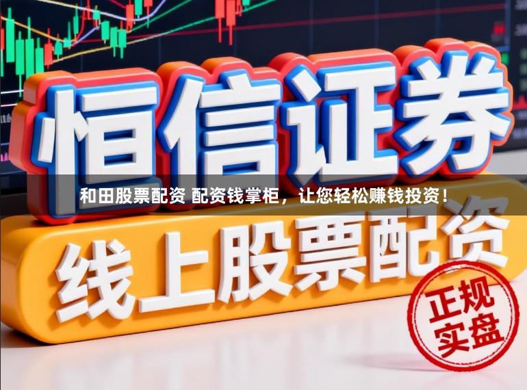 和田股票配资 配资钱掌柜，让您轻松赚钱投资！