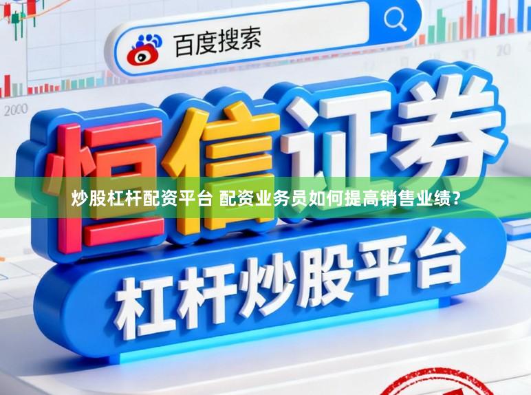 炒股杠杆配资平台 配资业务员如何提高销售业绩？