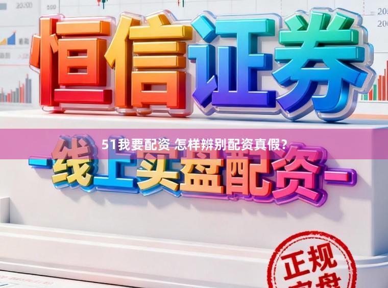 51我要配资 怎样辨别配资真假？