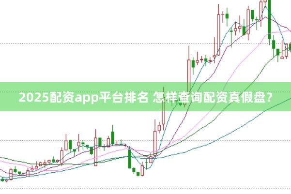 2025配资app平台排名 怎样查询配资真假盘？