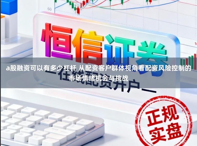 a股融资可以有多少杠杆 从配资客户群体视角看配资风险控制的市场情绪机会与挑战