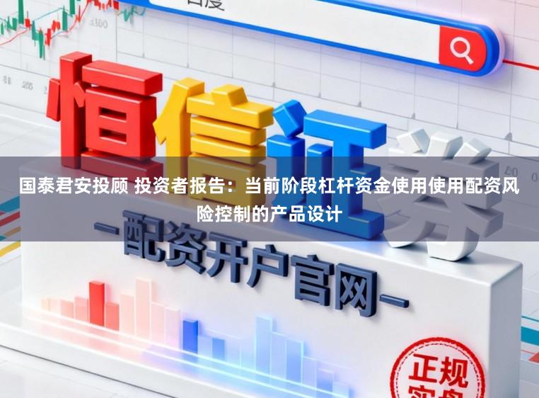 国泰君安投顾 投资者报告：当前阶段杠杆资金使用使用配资风险控制的产品设计