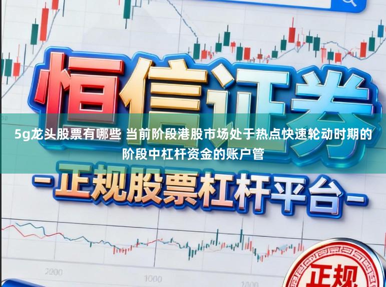 5g龙头股票有哪些 当前阶段港股市场处于热点快速轮动时期的阶段中杠杆资金的账户管