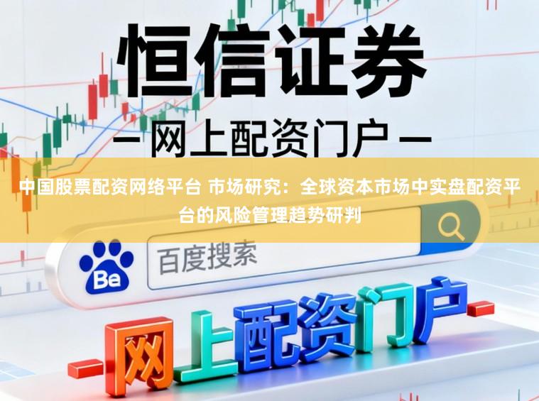 中国股票配资网络平台 市场研究：全球资本市场中实盘配资平台的风险管理趋势研判