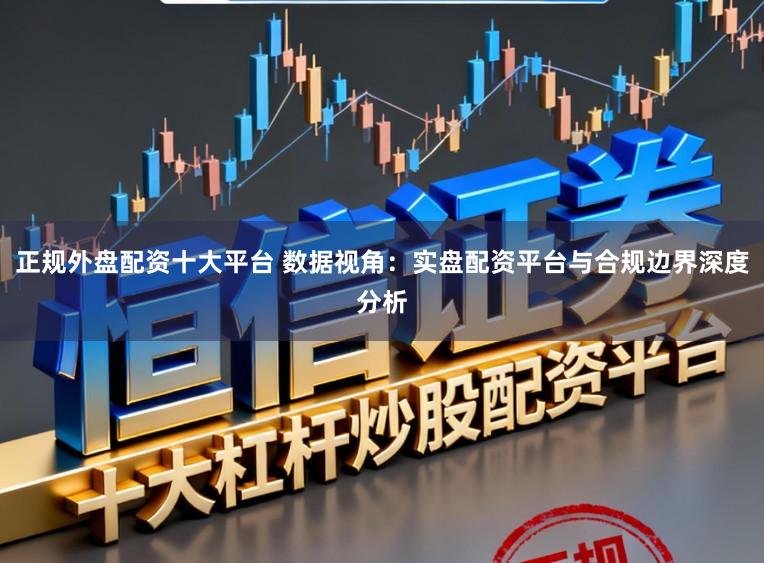 正规外盘配资十大平台 数据视角：实盘配资平台与合规边界深度分析