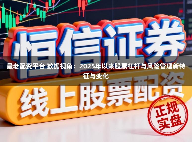最老配资平台 数据视角：2025年以来股票杠杆与风险管理新特征与变化