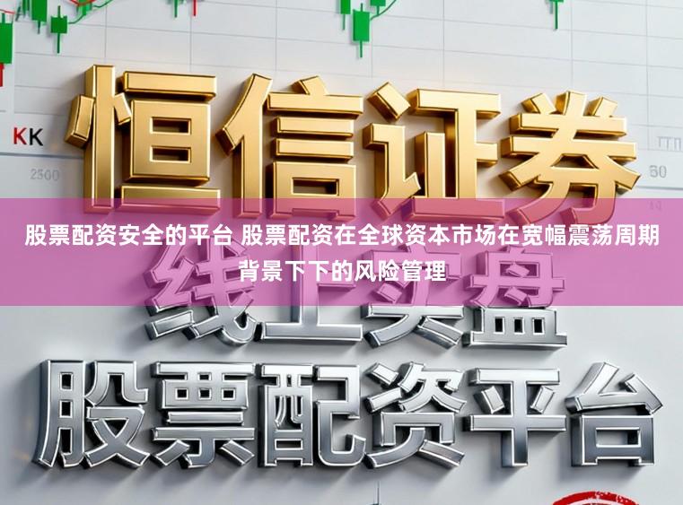 股票配资安全的平台 股票配资在全球资本市场在宽幅震荡周期背景下下的风险管理