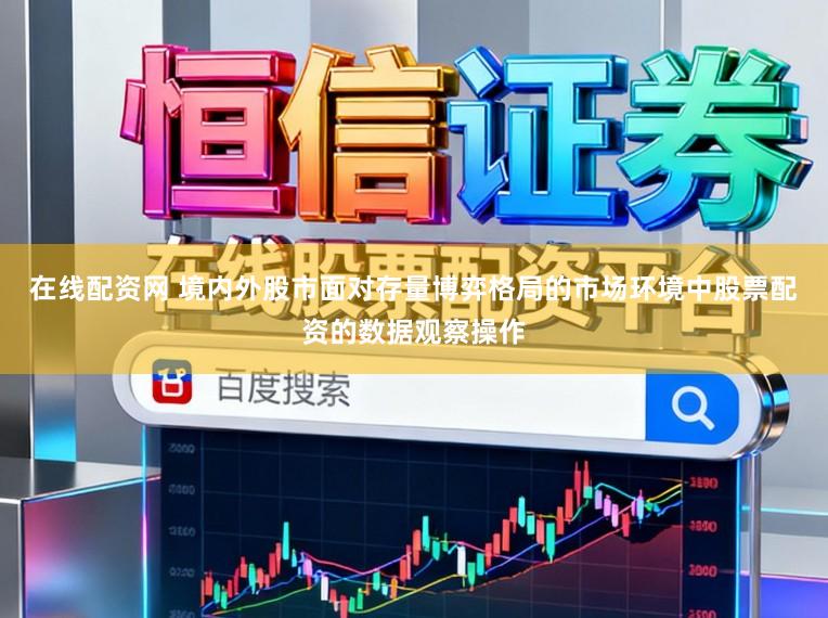 在线配资网 境内外股市面对存量博弈格局的市场环境中股票配资的数据观察操作