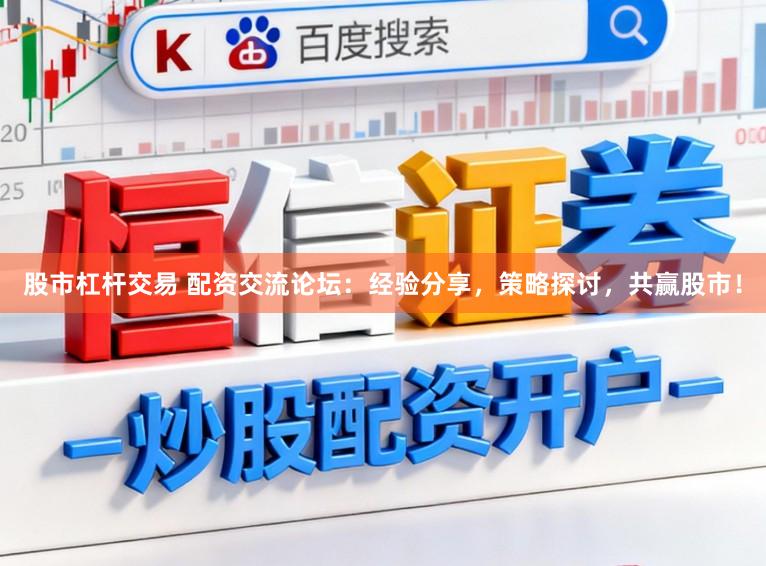 股市杠杆交易 配资交流论坛：经验分享，策略探讨，共赢股市！