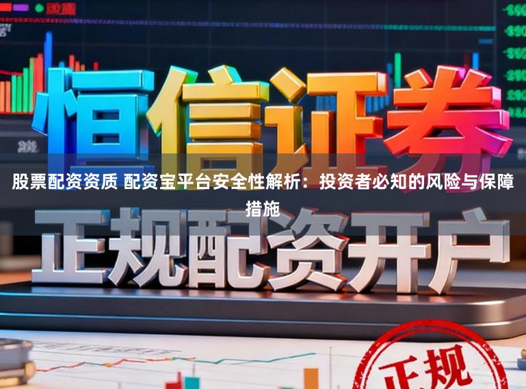 股票配资资质 配资宝平台安全性解析：投资者必知的风险与保障措施