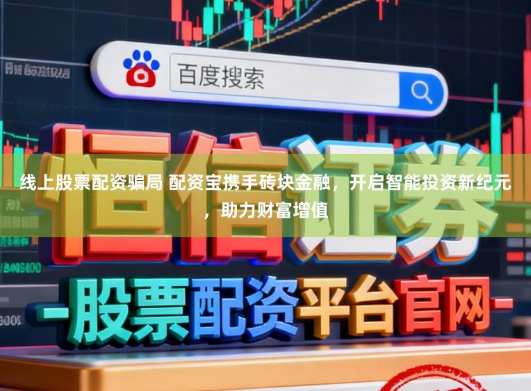 线上股票配资骗局 配资宝携手砖块金融,开启智能投资新纪元,助力财富增值