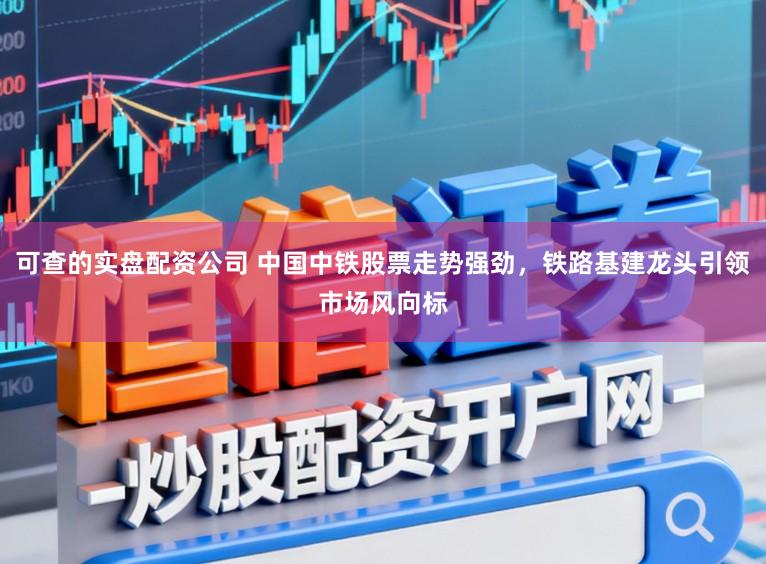 可查的实盘配资公司 中国中铁股票走势强劲，铁路基建龙头引领市场风向标
