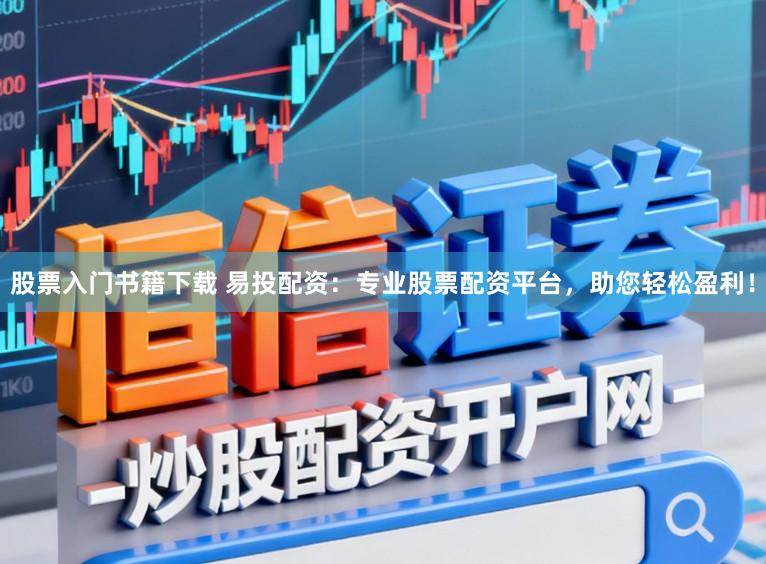 股票入门书籍下载 易投配资：专业股票配资平台，助您轻松盈利！