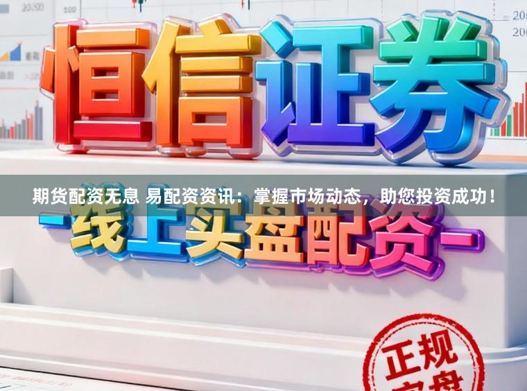 期货配资无息 易配资资讯：掌握市场动态，助您投资成功！