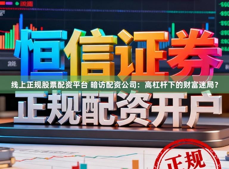 线上正规股票配资平台 暗访配资公司:高杠杆下的财富迷局?