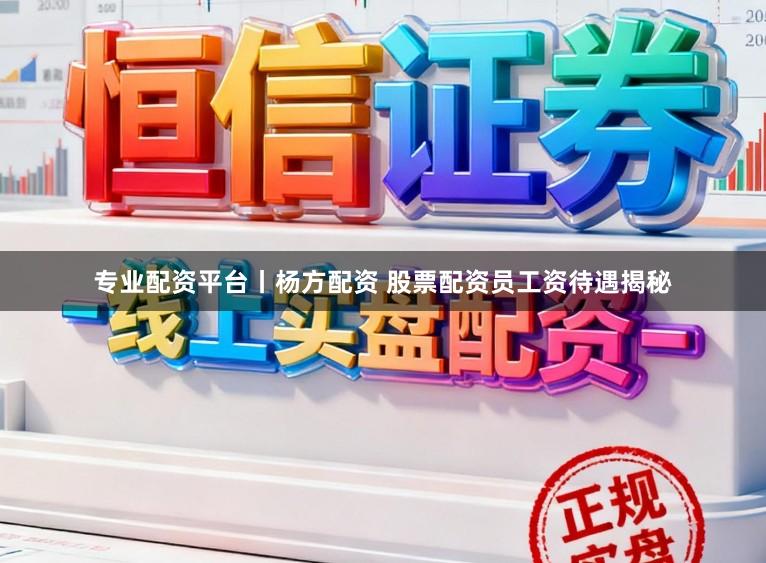 专业配资平台丨杨方配资 股票配资员工资待遇揭秘